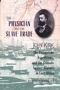 Physician & The Slave Trade John Kirk the Livingstone Expeditions & the Crusade Against Slavery in East Africa