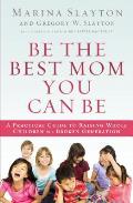 Be the Best Mom You Can Be A Practical Guide to Raising Whole Children in a Broken Generation