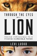 Through the Eyes of a Lion Facing Impossible Pain Finding Incredible Power