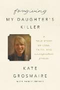 Forgiving My Daughters Killer A True Story Of Loss Faith & Unexpected Grace