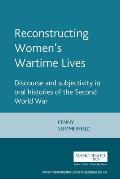 Reconstructing Womens Wartime Lives: Discourse and Subjectivity in Oral Histories of the Second World War
