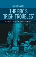 The Bbc's 'Irish Troubles': Television, Conflict and Northern Ireland