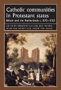Catholic Communities in Protestant States: Britain and the Netherlands C.1570-1720