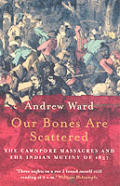 Our Bones Are Scattered the Cawnpore Massacres & the Indian Mutiny of 1857