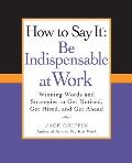 How to Say It: Be Indispensable at Work: Winning Words and Strategies to Get Noticed, Get Hired, Andget Ahead