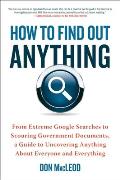 How to Find Out Anything: From Extreme Google Searches to Scouring Government Documents, a Guide to Uncovering Anything about Everyone and Every