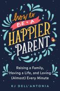 How to be a Happier Parent Raising a Family Having a Life & Loving Almost Every Minute