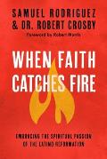 When Faith Catches Fire Embracing the Spiritual Passion of the Latino Reformation