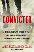 Convicted A Crooked Cop an Innocent Man & an Unlikely Journey of Forgiveness & Friendship