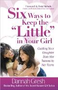 Six Ways to Keep the Little in Your Girl Guiding Your Daughter from Her Tweens to Her Teens
