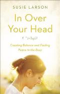 In Over Your Head Creating Balance & Finding Peace in the Busy