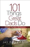 101 Things Great Dads Do Small Acts That Make a Big Difference