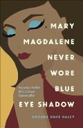 Mary Magdalene Never Wore Blue Eye Shadow: How to Trust the Bible When Truth and Tradition Collide