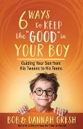 Six Ways to Keep the Good in Your Boy: Guiding Your Son from His Tweens to His Teens