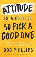 Attitude Is a Choice--So Pick a Good One: Practical Steps to a Positive Outlook