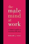 The Male Mind at Work: A Woman's Guide to Working with Men
