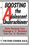 Boosting the Adolescent Underachiever: How Parents Can Change a C Student Into an A Student