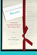 What I Know Now About Success Letters from Extraordinary Women to Their Younger Selves