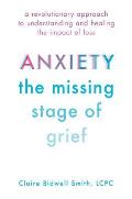 Anxiety The Missing Stage of Grief A Revolutionary Approach to Understanding & Healing the Impact of Loss
