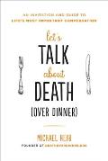 Lets Talk about Death over Dinner An Invitation & Guide to Lifes Most Important Conversation