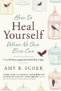 How to Heal Yourself When No One Else Can: A Total Self Healing Approach for Mind, Body, and Spirit