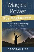 Magical Power for Beginners: How to Raise & Send Energy for Spells That Work