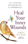 Heal Your Inner Wounds How to Transform Deep Emotional Pain into Freedom & Joy