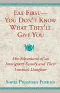 Eat First - You Don't Know What They'll Give You: The Adventures of an Immigrant Family and Their Feminist Daughter