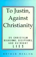 To Justin, Against Christianity: On Christian Delusions, Deceptions, and Outright Lies