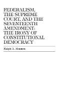 Federalism, the Supreme Court, and the Seventeenth Amendment: The Irony of Constitutional Democracy