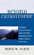 Beyond Catastrophe: German Intellectuals and Cultural Renewal After World War II, 1945d1955