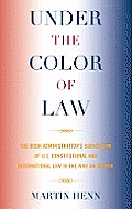 Under the Color of Law: The Bush Administration's Subversion of U.S. Constitutional and International Law in the War on Terror