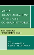 Media Transformations in the Post-Communist World: Eastern Europe's Tortured Path to Change