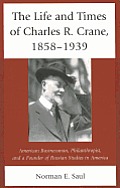 The Life and Times of Charles R. Crane, 1858-1939: American Businessman, Philanthropist, and a Founder of Russian Studies in America
