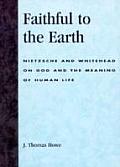 Faithful to the Earth Nietzsche & Whitehead on God & the Meaning of Human Life