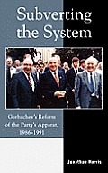 Subverting the System: Gorbachev's Reform of the Party's Apparat, 1986 1991