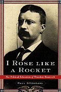 I Rose Like A Rocket The Political Education of Theodore Roosevelt