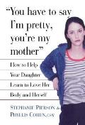 You Have to Say I'm Pretty, You're My Mother: How to Help Your Daughter Learn to Love Her Body and Herself