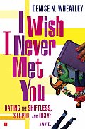 I Wish I Never Met You Dating the Shiftless Stupid & Ugly a Novel