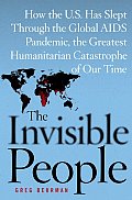 Invisible People How the U S Has Slept Through the Global AIDS Pandemic the Greatest Humanitarian Catastrophe of Our Time