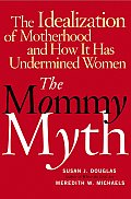 Mommy Myth The Idealization Of Motherhood & How It Has Undermined Women