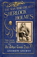 Man Who Created Sherlock Holmes The Life & Times of Sir Arthur Conan Doyle