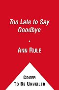 Too Late to Say Goodbye A True Story of Murder & Betrayal