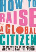 How to Raise a Global Citizen For the Parents of the Children Who Will Save the World