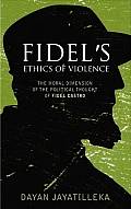Fidel's Ethics of Violence: The Moral Dimension of the Political Thought of Fidel Castro