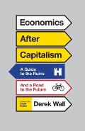 Economics After Capitalism A Guide to the Ruins & a Road to the Future