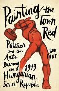 Painting the Town Red Politics & the Arts During the 1919 Hungarian Soviet Republic