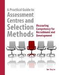 Practical Guide to Assessment Centres & Selection Methods Measuring Competency for Recruitment & Development with CDROM