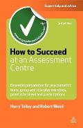 How to Succeed at an Assessment Centre: Essential Preparation for Psychometric Tests Group and Role-Play Exercises Panel Interviews and Presentations