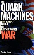 Quark Machines How Europe Fought the Particle Physics War Second Edition